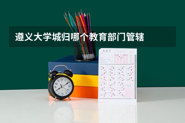 遵义大学城归哪个教育部门管辖