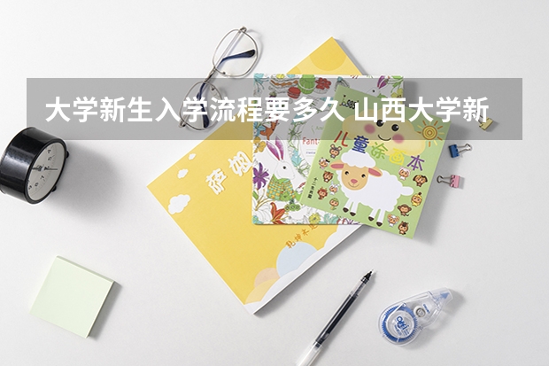 大学新生入学流程要多久 山西大学新生开学入学须知指南和报到时间