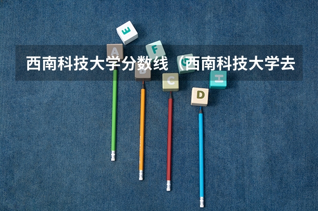 西南科技大学分数线（西南科技大学去年录取分数线）