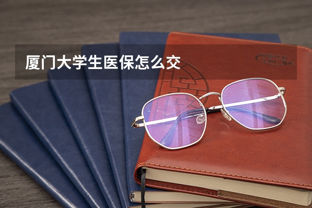 厦门大学生医保怎么交