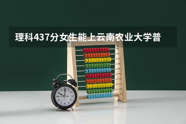 理科437分女生能上云南农业大学普洱校区吗云南的
