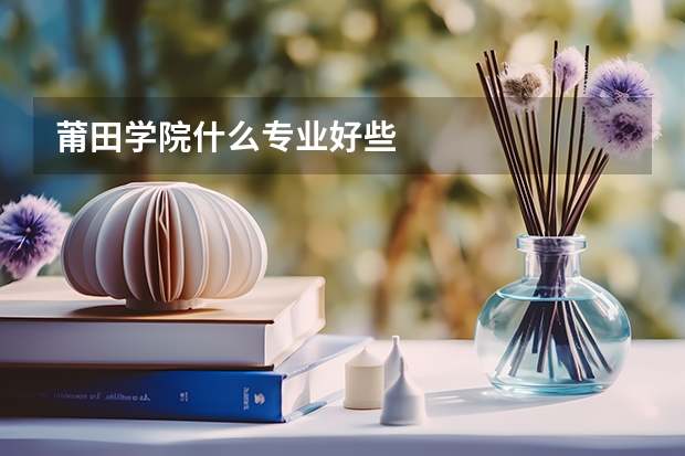 莆田学院什么专业好些