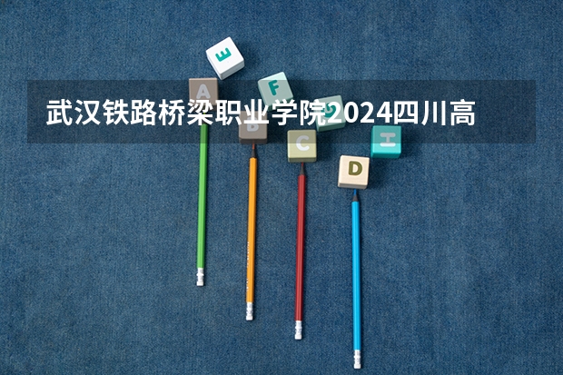 武汉铁路桥梁职业学院2024四川高考招生计划 招多少人