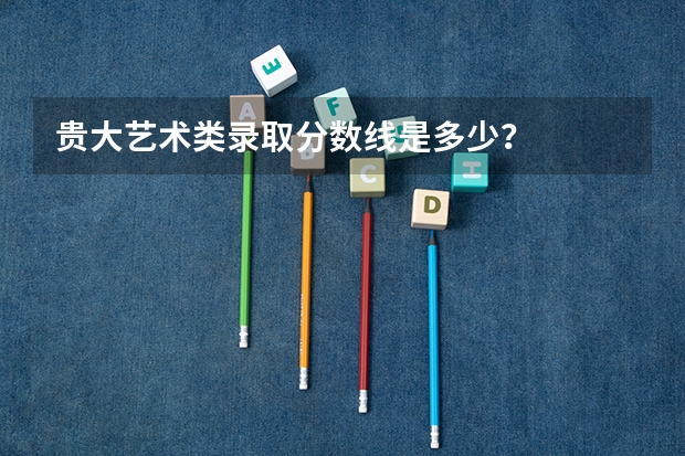 贵大艺术类录取分数线是多少？