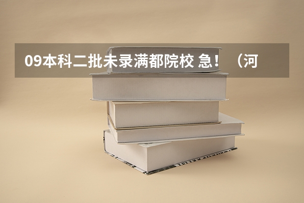 09本科二批未录满都院校 急!(河北本科第二批征集志愿名单)