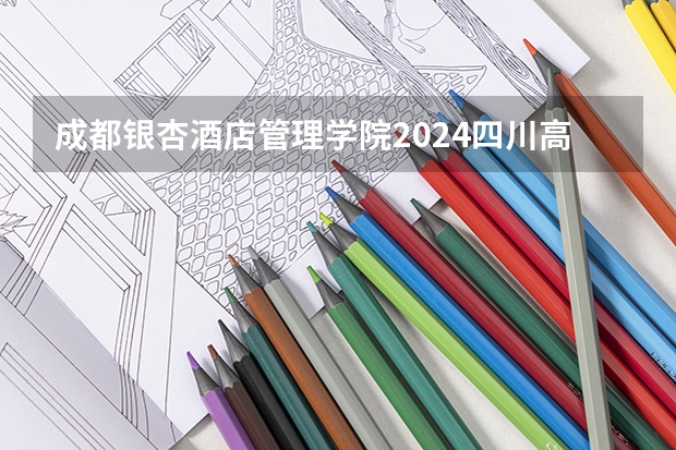 成都银杏酒店管理学院2024四川高考招生计划 招多少人