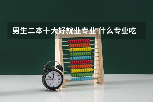 男生二本十大好就业专业 什么专业吃香有发展