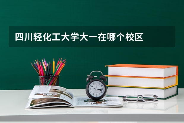 四川轻化工大学大一在哪个校区
