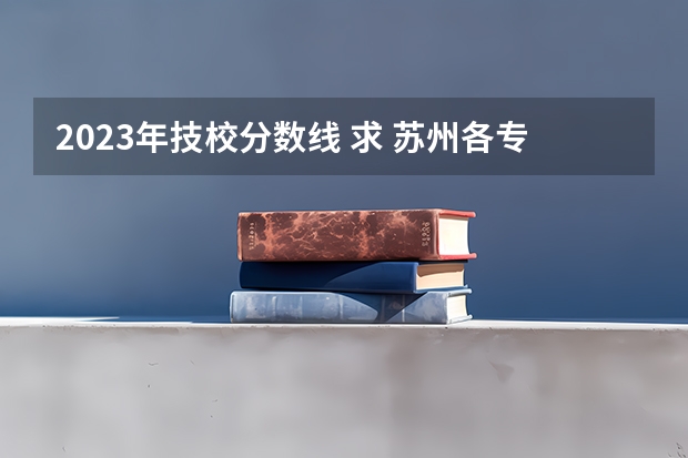 2023年技校分数线 求 苏州各专科院校分数线