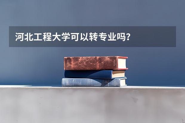 河北工程大学可以转专业吗？