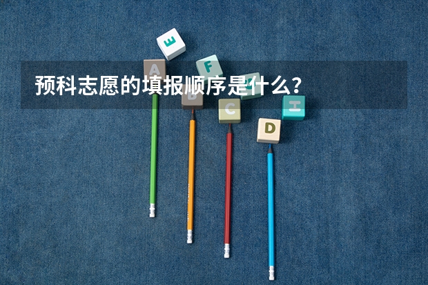 预科志愿的填报顺序是什么？