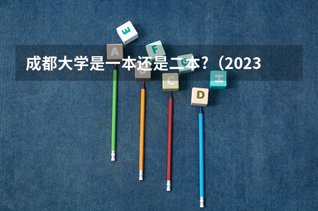 成都大学是一本还是二本?（2023年四川本科录取率）
