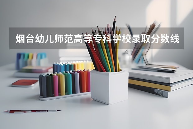 烟台幼儿师范高等专科学校录取分数线 烟台大学中外合作办学专业分数线