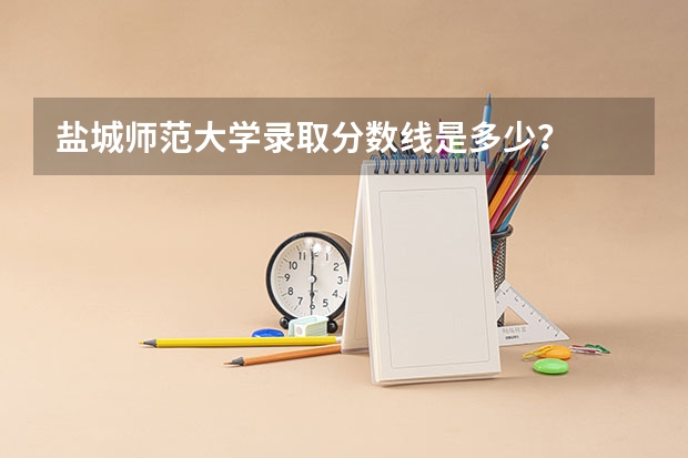 盐城师范大学录取分数线是多少？