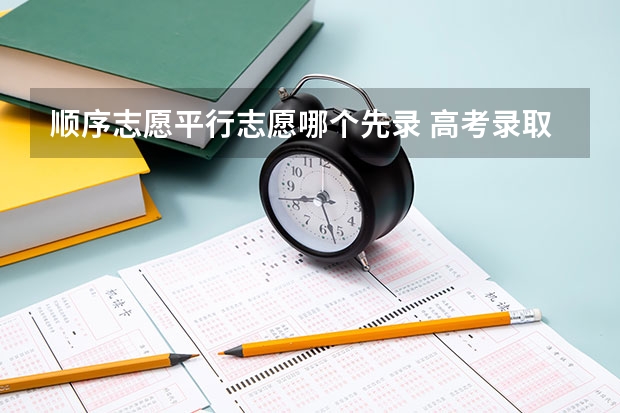 顺序志愿平行志愿哪个先录 高考录取顺序是什么