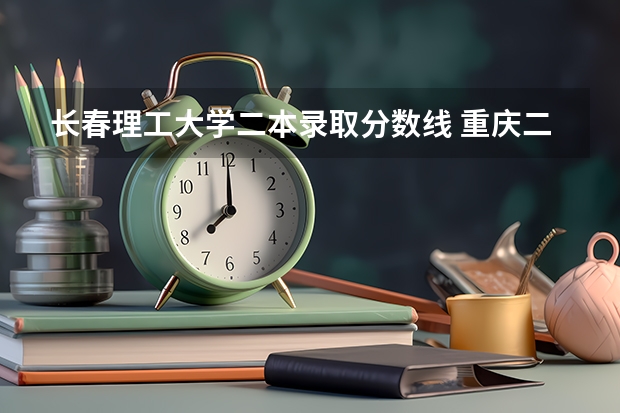长春理工大学二本录取分数线 重庆二本学校排名及分数线