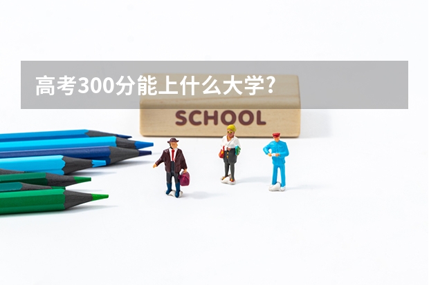 高考300分能上什么大学?