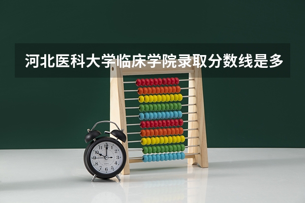 河北医科大学临床学院录取分数线是多少