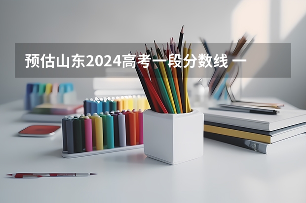 预估山东2024高考一段分数线 一段录取分数线预测多少分