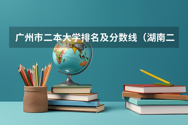 广州市二本大学排名及分数线（湖南二本大学排名及分数线）