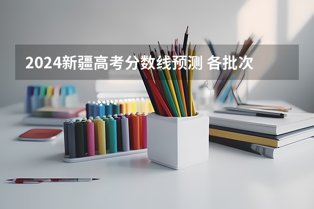 2024新疆高考分数线预测 各批次分数线预计是多少