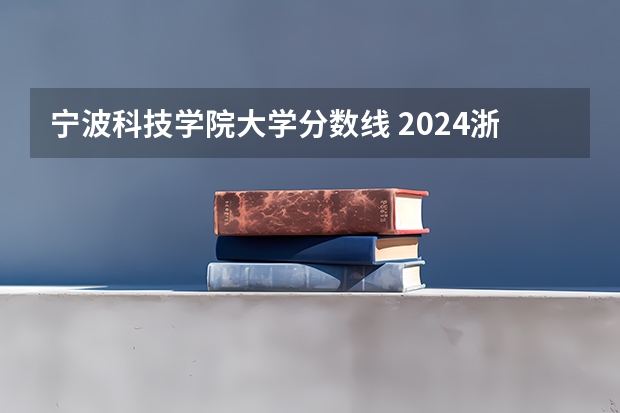 宁波科技学院大学分数线 2024浙江高考各大学录取分数线及位次汇总 最低分公布