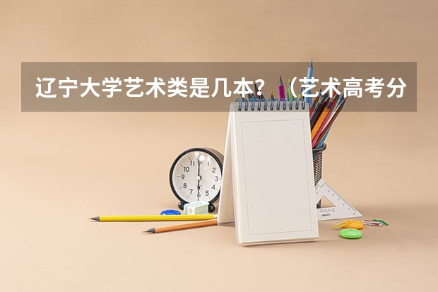辽宁大学艺术类是几本？（艺术高考分数线）