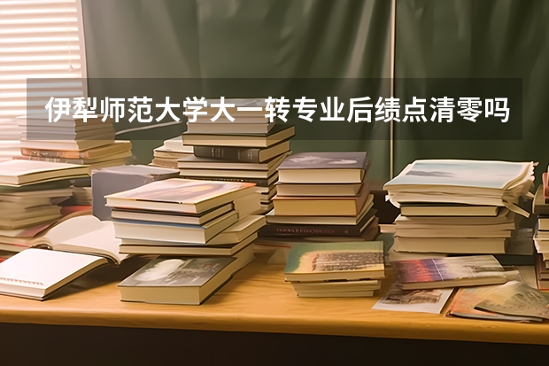 伊犁师范大学大一转专业后绩点清零吗？