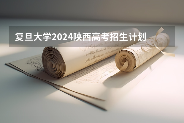 复旦大学2024陕西高考招生计划 招多少人