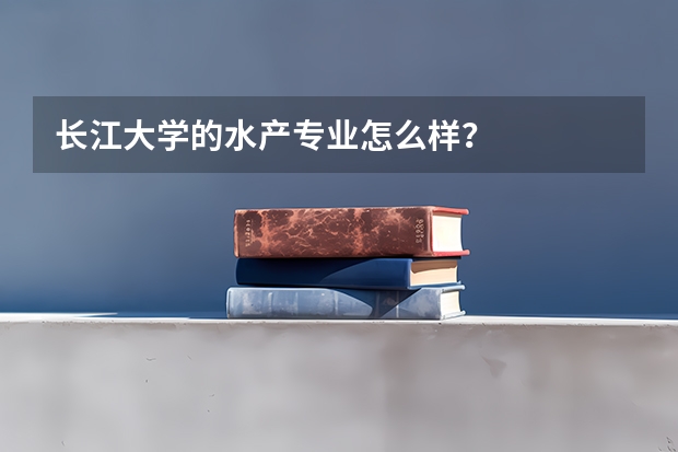 长江大学的水产专业怎么样？