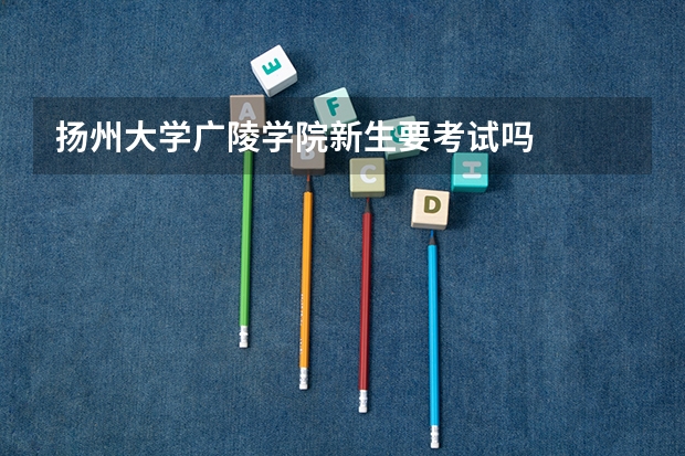 扬州大学广陵学院新生要考试吗