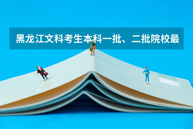 黑龙江文科考生本科一批、二批院校最低分数线？（各省高考分数线汇总）