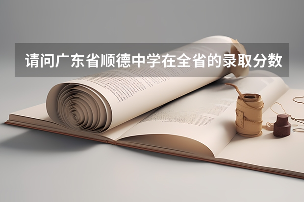 请问广东省顺德中学在全省的录取分数线是多少