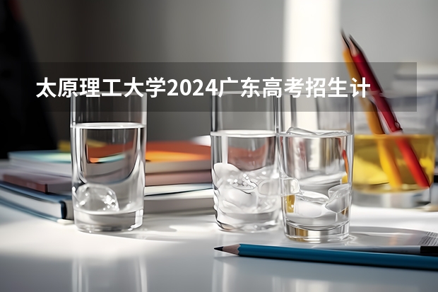 太原理工大学2024广东高考招生计划 招多少人