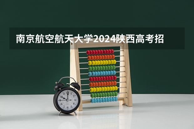 南京航空航天大学2024陕西高考招生计划 招多少人