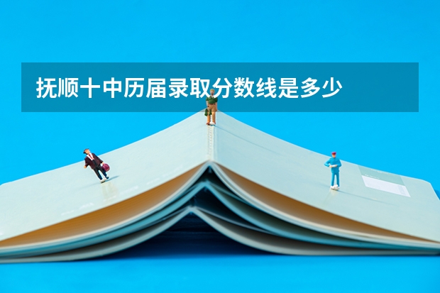 抚顺十中历届录取分数线是多少
