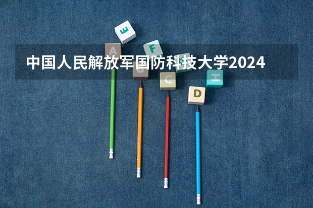 中国人民解放军国防科技大学2024广东高考招生计划 招多少人