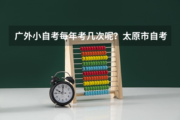 广外小自考每年考几次呢？太原市自考报名注册流程是什么？