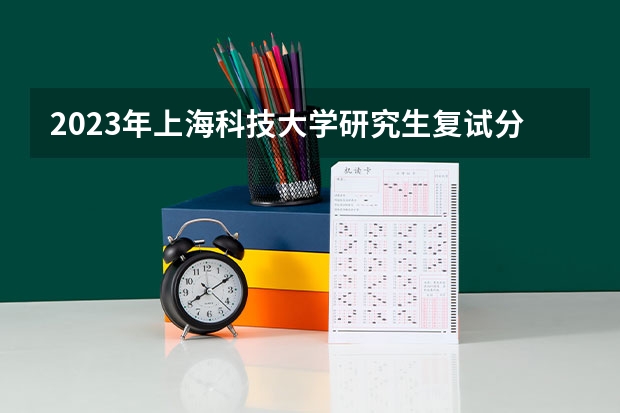 2023年上海科技大学研究生复试分数线 全国十大名校各分数录取线