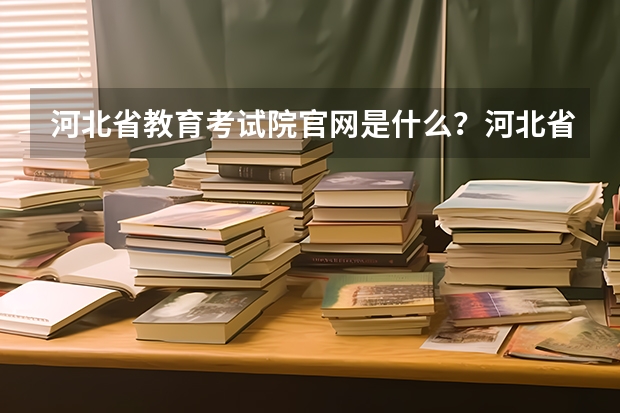 河北省教育考试院官网是什么？河北省单招教育考试院官网？