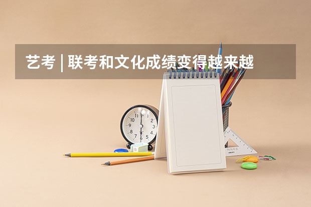 艺考 | 联考和文化成绩变得越来越重要,艺考上大学可不简单(吉林省九省联考成绩公布时间)