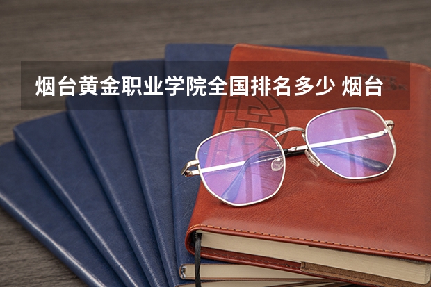 烟台黄金职业学院全国排名多少 烟台黄金职业学院简介