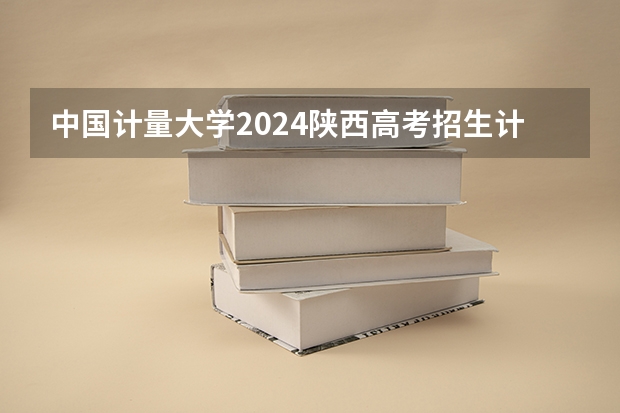 中国计量大学2024陕西高考招生计划 招多少人