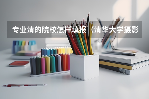 专业清的院校怎样填报（清华大学摄影专业录取分数线）