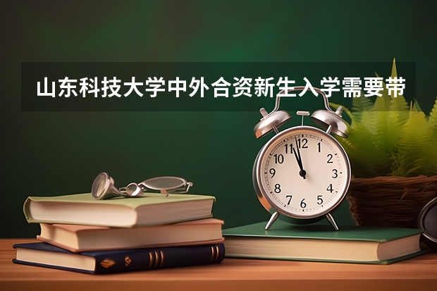 山东科技大学中外合资新生入学需要带什么