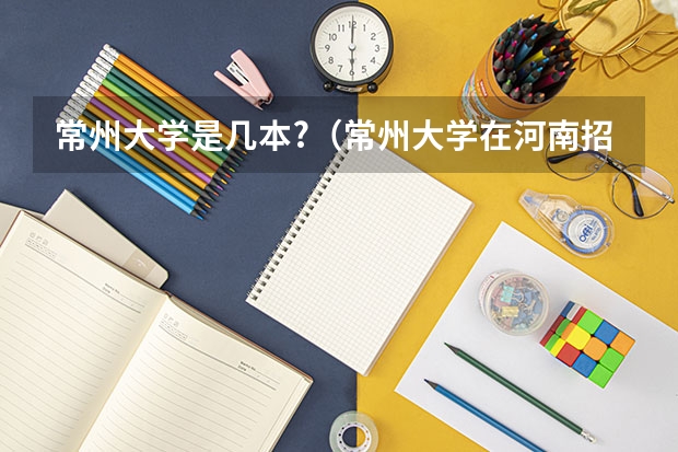 常州大学是几本?（常州大学在河南招一本还是二本）