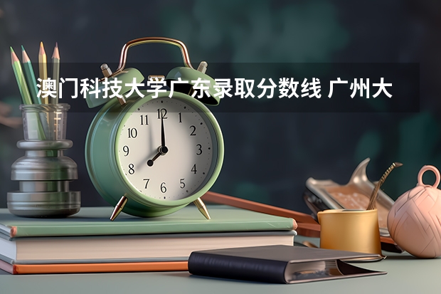 澳门科技大学广东录取分数线 广州大学与澳门科技大学相比，哪所好