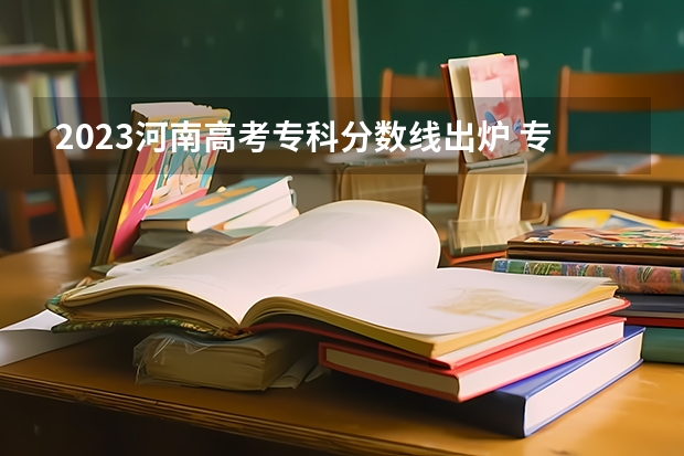 2023河南高考专科分数线出炉 专科分数线最新公布 2023河南成人高考分数线
