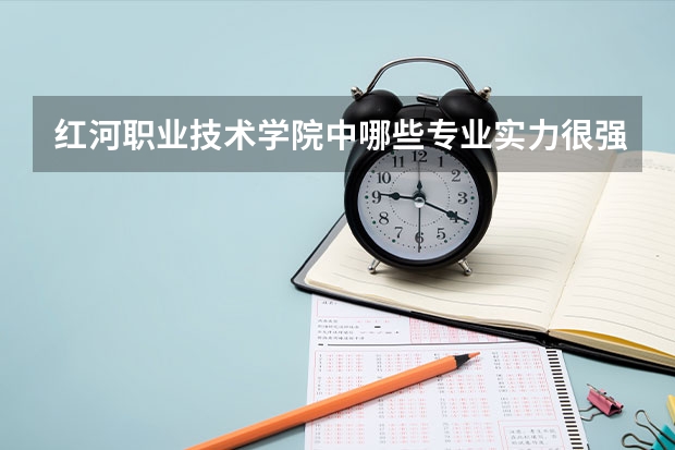 红河职业技术学院中哪些专业实力很强？
