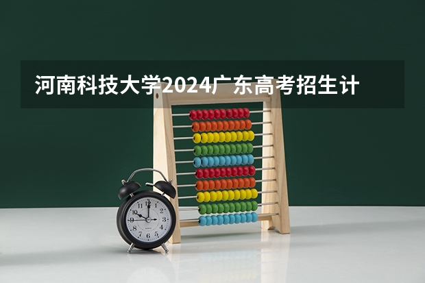 河南科技大学2024广东高考招生计划 招多少人